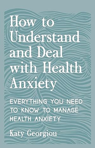 How to Understand and Deal with Health Anxiety - Everything You Need to Know to Manage Health Anxiety
